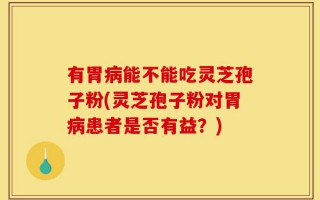 有胃病能不能吃灵芝孢子粉(灵芝孢子粉对胃病患者是否有益？)