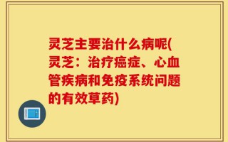 灵芝主要治什么病呢(灵芝：治疗癌症、心血管疾病和免疫系统问题的有效草药)