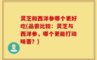 灵芝和西洋参哪个更好吃(品尝比较：灵芝与西洋参，哪个更能打动味蕾？)