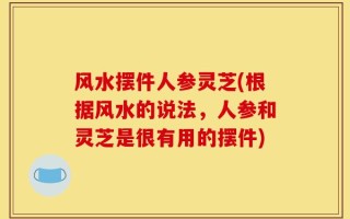 风水摆件人参灵芝(根据风水的说法，人参和灵芝是很有用的摆件)