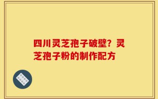 四川灵芝孢子破壁？灵芝孢子粉的制作配方