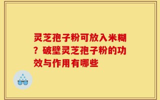 灵芝孢子粉可放入米糊？破壁灵芝孢子粉的功效与作用有哪些