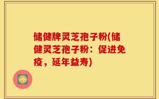 储健牌灵芝孢子粉(储健灵芝孢子粉：促进免疫，延年益寿)