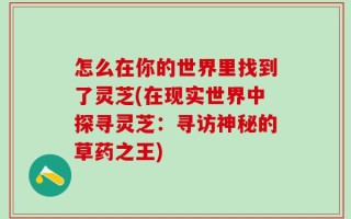 怎么在你的世界里找到了灵芝(在现实世界中探寻灵芝：寻访神秘的草药之王)