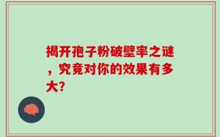 揭开孢子粉破壁率之谜，究竟对你的效果有多大？