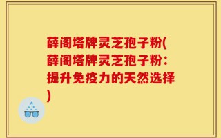 薛阁塔牌灵芝孢子粉(薛阁塔牌灵芝孢子粉：提升免疫力的天然选择)