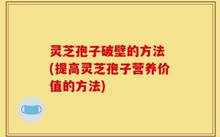 灵芝孢子破壁的方法 (提高灵芝孢子营养价值的方法)