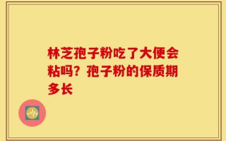 林芝孢子粉吃了大便会粘吗？孢子粉的保质期多长