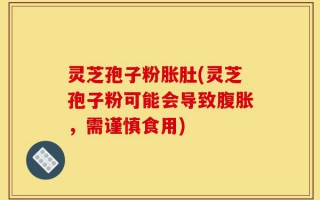 灵芝孢子粉胀肚(灵芝孢子粉可能会导致腹胀，需谨慎食用)