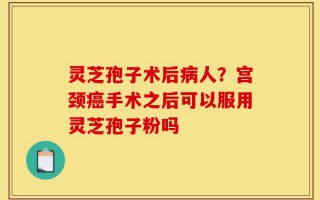 灵芝孢子术后病人？宫颈癌手术之后可以服用灵芝孢子粉吗