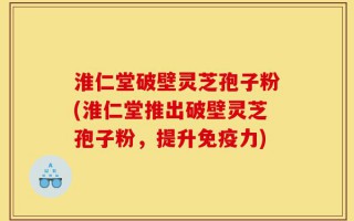 淮仁堂破壁灵芝孢子粉(淮仁堂推出破壁灵芝孢子粉，提升免疫力)