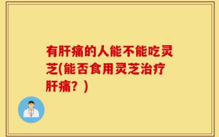 有肝痛的人能不能吃灵芝(能否食用灵芝治疗肝痛？)