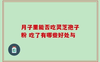 月子里能否吃灵芝孢子粉 吃了有哪些好处与
