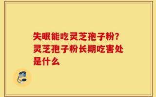 失眠能吃灵芝孢子粉？灵芝孢子粉长期吃害处是什么