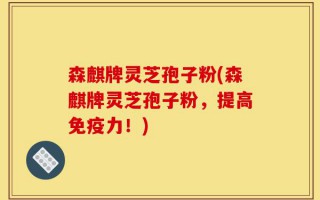森麒牌灵芝孢子粉(森麒牌灵芝孢子粉，提高免疫力！)