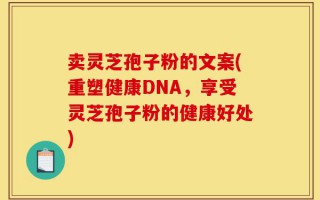 卖灵芝孢子粉的文案(重塑健康DNA，享受灵芝孢子粉的健康好处)