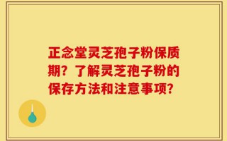 正念堂灵芝孢子粉保质期？了解灵芝孢子粉的保存方法和注意事项？