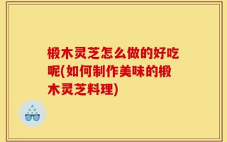 椴木灵芝怎么做的好吃呢(如何制作美味的椴木灵芝料理)