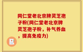 同仁堂老北京牌灵芝孢子粉(同仁堂老北京牌灵芝孢子粉，补气养血，提高免疫力)