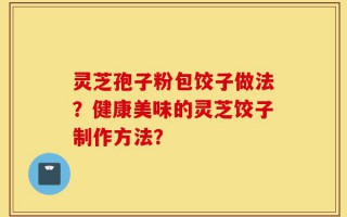 灵芝孢子粉包饺子做法？健康美味的灵芝饺子制作方法？