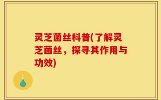 灵芝菌丝科普(了解灵芝菌丝，探寻其作用与功效)