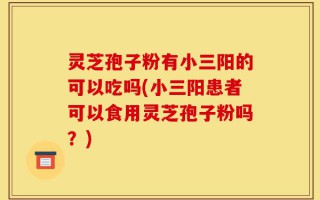灵芝孢子粉有小三阳的可以吃吗(小三阳患者可以食用灵芝孢子粉吗？)