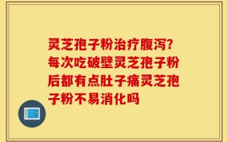 灵芝孢子粉治疗腹泻？每次吃破壁灵芝孢子粉后都有点肚子痛灵芝孢子粉不易消化吗
