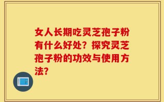 女人长期吃灵芝孢子粉有什么好处？探究灵芝孢子粉的功效与使用方法？