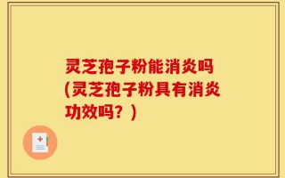灵芝孢子粉能消炎吗 (灵芝孢子粉具有消炎功效吗？)