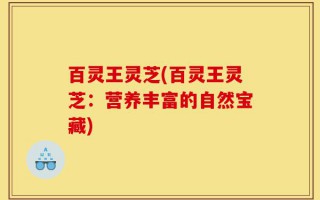 百灵王灵芝(百灵王灵芝：营养丰富的自然宝藏)