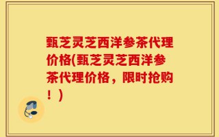 甄芝灵芝西洋参茶代理价格(甄芝灵芝西洋参茶代理价格，限时抢购！)