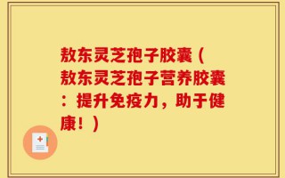 敖东灵芝孢子胶囊 (敖东灵芝孢子营养胶囊：提升免疫力，助于健康！)