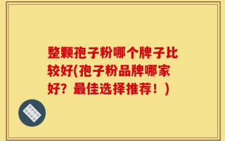 整颗孢子粉哪个牌子比较好(孢子粉品牌哪家好？最佳选择推荐！)