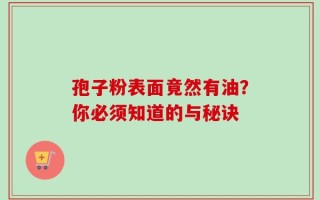 孢子粉表面竟然有油？你必须知道的与秘诀