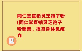 同仁堂直销灵芝孢子粉(同仁堂直销灵芝孢子粉销售，提高身体免疫力