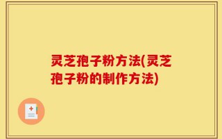 灵芝孢子粉方法(灵芝孢子粉的制作方法)