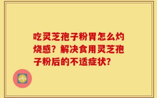 吃灵芝孢子粉胃怎么灼烧感？解决食用灵芝孢子粉后的不适症状？