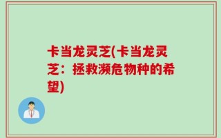 卡当龙灵芝(卡当龙灵芝：拯救濒危物种的希望)