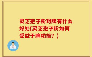 灵芝孢子粉对脾有什么好处(灵芝孢子粉如何受益于脾功能？)