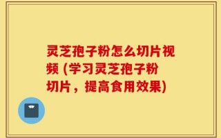 灵芝孢子粉怎么切片视频 (学习灵芝孢子粉切片，提高食用效果)