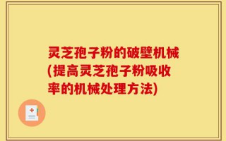 灵芝孢子粉的破壁机械(提高灵芝孢子粉吸收率的机械处理方法)