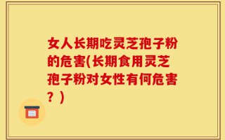 女人长期吃灵芝孢子粉的危害(长期食用灵芝孢子粉对女性有何危害？)