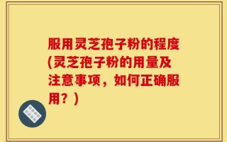 服用灵芝孢子粉的程度(灵芝孢子粉的用量及注意事项，如何正确服用？)