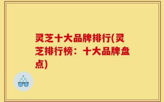 灵芝十大品牌排行(灵芝排行榜：十大品牌盘点)