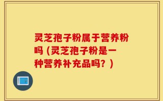 灵芝孢子粉属于营养粉吗 (灵芝孢子粉是一种营养补充品吗？)