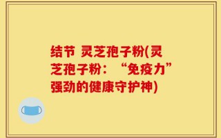 结节 灵芝孢子粉(灵芝孢子粉：“免疫力”强劲的健康守护神)