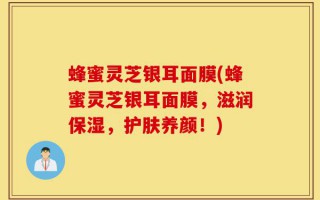 蜂蜜灵芝银耳面膜(蜂蜜灵芝银耳面膜，滋润保湿，护肤养颜！)