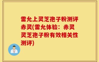 雷允上灵芝孢子粉测评赤灵(雷允体验：赤灵灵芝孢子粉有效相关性测评)