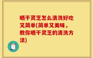 晒干灵芝怎么清洗好吃又简单(简单又美味，教你晒干灵芝的清洗方法)