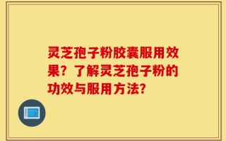 灵芝孢子粉胶囊服用效果？了解灵芝孢子粉的功效与服用方法？